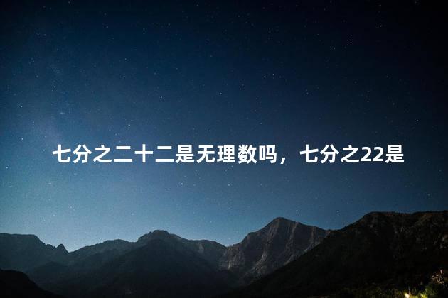 七分之二十二是无理数吗，七分之22是不是无理数
