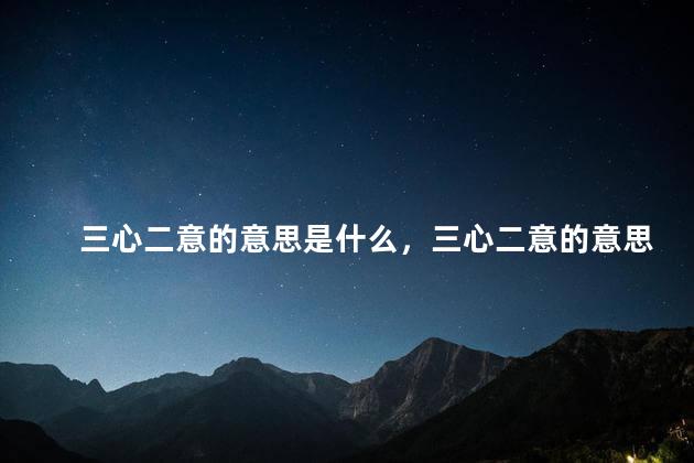 三心二意的意思是什么，三心二意的意思是什么生肖