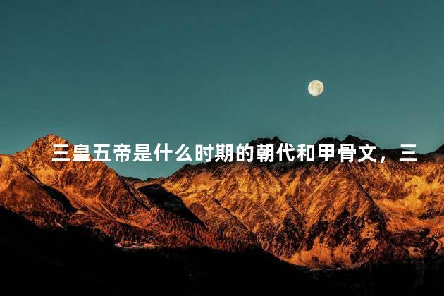 三皇五帝是什么时期的朝代和甲骨文，三皇五帝都叫什么名字