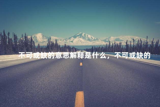 不可或缺的意思解释是什么，不可或缺的近义词