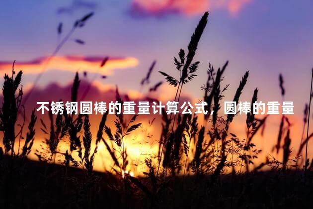 不锈钢圆棒的重量计算公式，圆棒的重量计算公式表