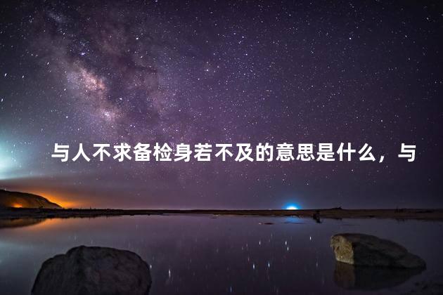 与人不求备检身若不及的意思是什么，与人求不备,检身若不及!