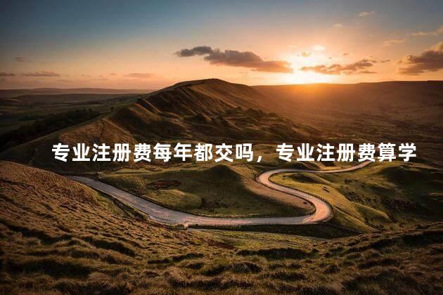 专业注册费每年都交吗，专业注册费算学费吗