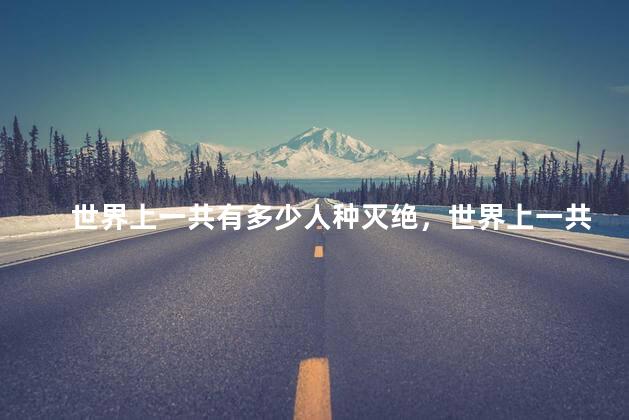 世界上一共有多少人种灭绝，世界上一共有多少人种姓