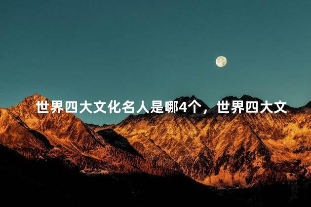 世界四大文化名人是哪4个，世界四大文化名人不包括谁