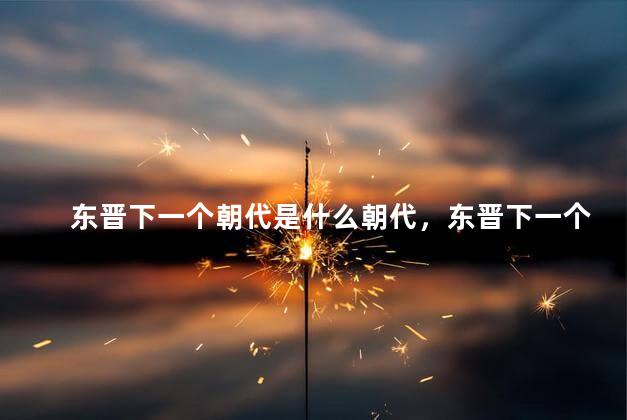 东晋下一个朝代是什么朝代，东晋下一个朝代是什么？