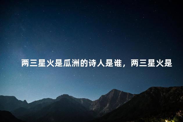 两三星火是瓜洲的诗人是谁，两三星火是瓜州出自