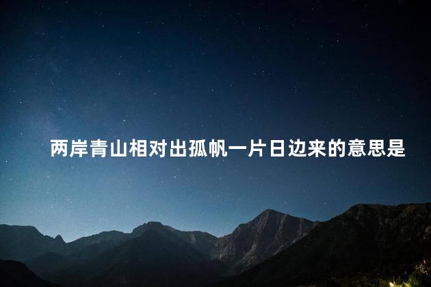 两岸青山相对出孤帆一片日边来的意思是什么生肖，两岸青山相对出孤帆一片日边来的意思是什么修辞手法