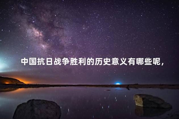 中国抗日战争胜利的历史意义有哪些呢，中国抗日战争胜利的历史意义是什么？