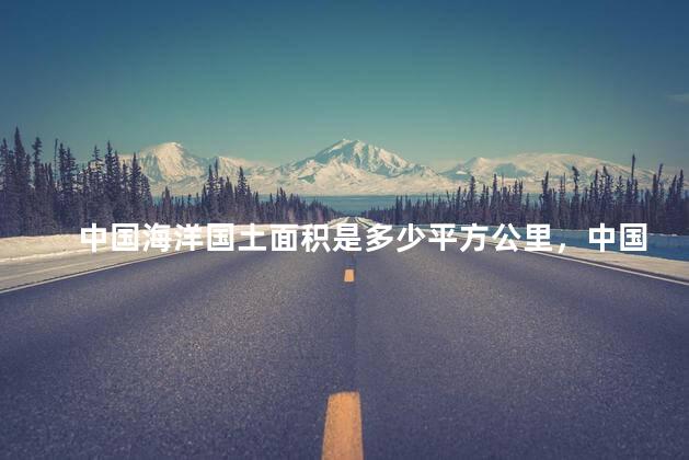 中国海洋国土面积是多少平方公里，中国海洋国土面积是多少平方