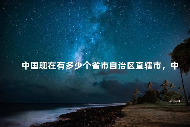 中国现在有多少个省市自治区直辖市，中国现在有多少个省市直辖市