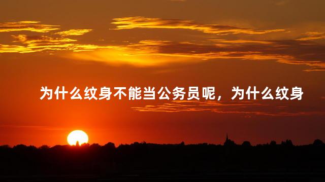 为什么纹身不能当公务员呢，为什么纹身不能参军考公务员