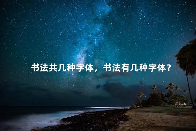 书法共几种字体，书法有几种字体？