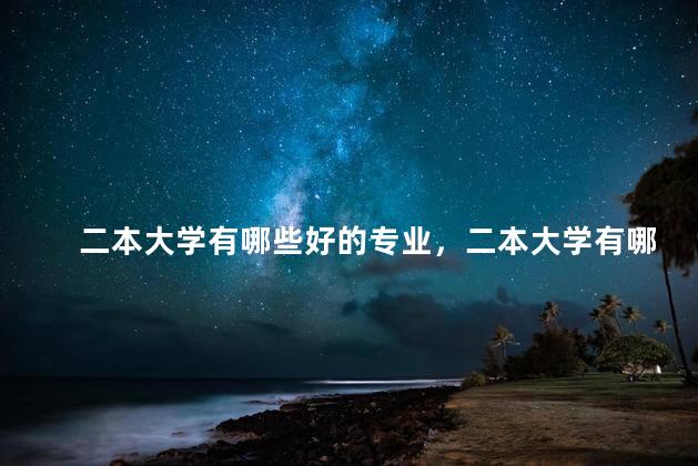 二本大学有哪些好的专业，二本大学有哪些好的专业推荐