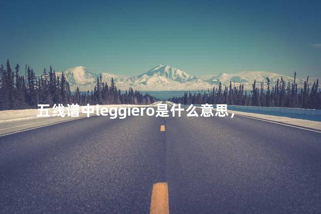 五线谱中leggiero是什么意思，五线谱里的legato