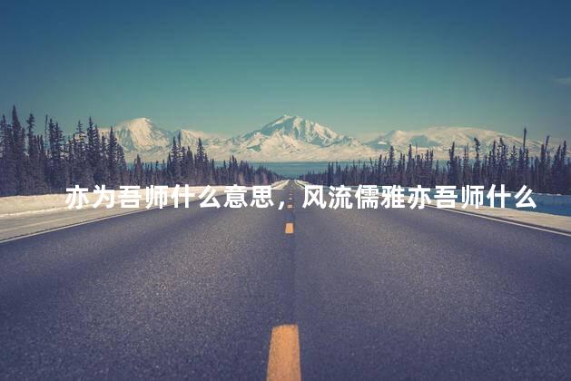 亦为吾师什么意思，风流儒雅亦吾师什么意思