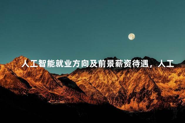 人工智能就业方向及前景薪资待遇，人工智能技术应用就业方向及前景