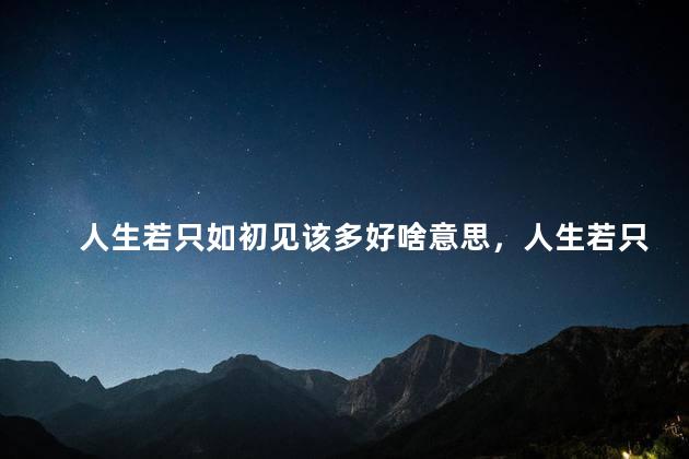 人生若只如初见该多好啥意思，人生若只如初见该多好呀