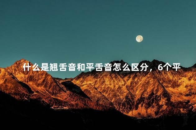什么是翘舌音和平舌音怎么区分，6个平舌音8个翘舌音