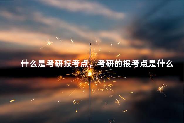 什么是考研报考点，考研的报考点是什么意思