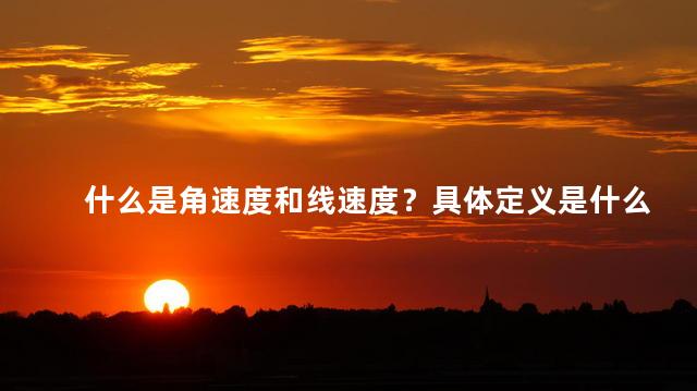 什么是角速度和线速度？具体定义是什么，什么是角速度和线速度地理