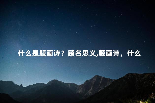什么是题画诗？顾名思义,题画诗，什么是题画诗吗