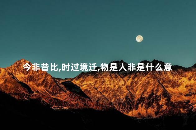 今非昔比,时过境迁,物是人非是什么意思说法，今非昔比,物是人非的意思