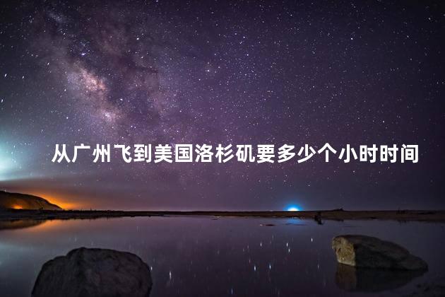 从广州飞到美国洛杉矶要多少个小时时间，从广州飞到美国洛杉矶要多少个小时呢