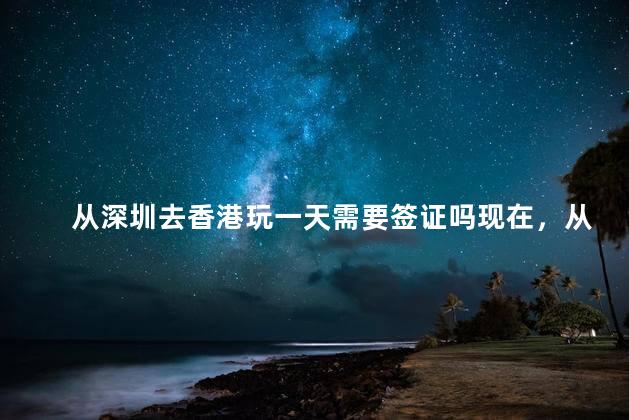 从深圳去香港玩一天需要签证吗现在，从深圳去香港玩一天要多少钱