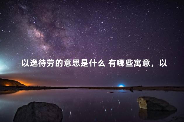 以逸待劳的意思是什么 有哪些寓意，以逸待劳的意思是什么解释