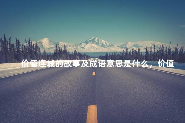 价值连城的故事及成语意思是什么，价值连城的成语故事是什么