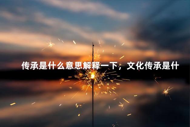 传承是什么意思解释一下，文化传承是什么意思