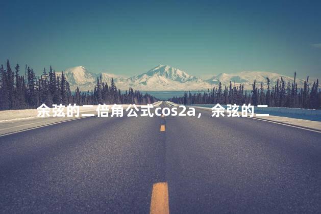 余弦的二倍角公式cos2a，余弦的二倍角公式是什么