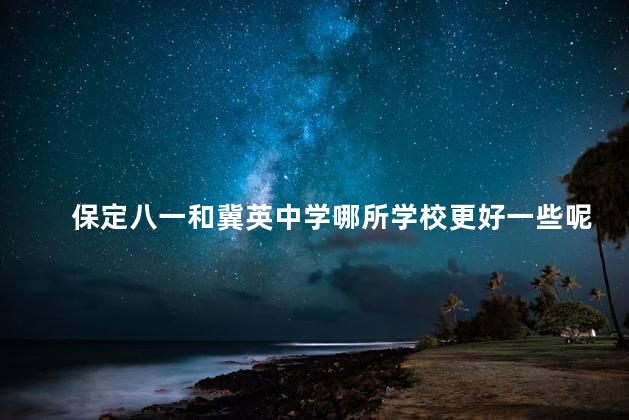 保定八一和冀英中学哪所学校更好一些呢，保定八一学校跟双语哪个好