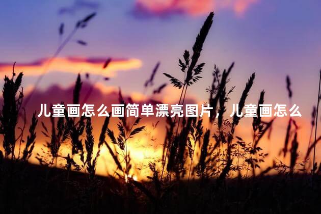 儿童画怎么画简单漂亮图片，儿童画怎么画简单漂亮又漂亮