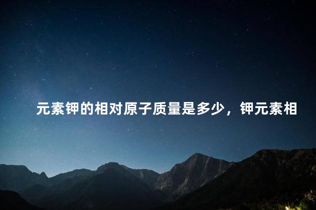 元素钾的相对原子质量是多少，钾元素相对的原子质量为？