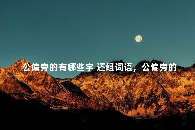 公偏旁的有哪些字 还组词语，公偏旁的有哪些字 还组词和拼音