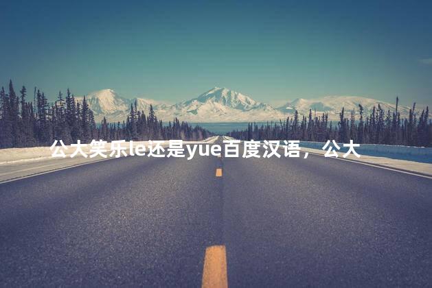 公大笑乐le还是yue百度汉语，公大笑乐le还是yue知乎
