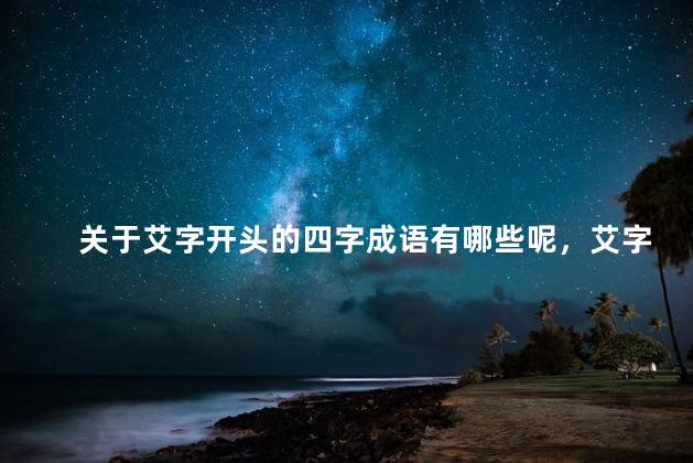 关于艾字开头的四字成语有哪些呢，艾字开头的四字成语大全