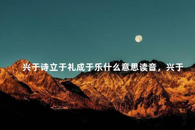 兴于诗立于礼成于乐什么意思读音，兴于诗立于礼成于乐什么意思含义