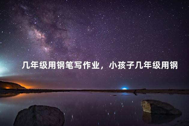 几年级用钢笔写作业，小孩子几年级用钢笔