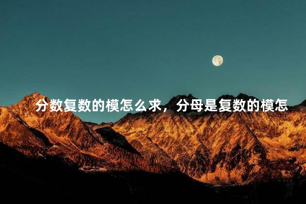 分数复数的模怎么求，分母是复数的模怎么求