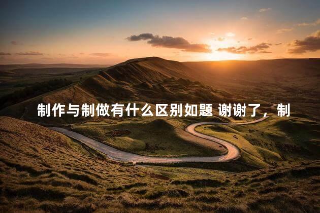 制作与制做有什么区别如题 谢谢了，制作与制做有什么区别和联系