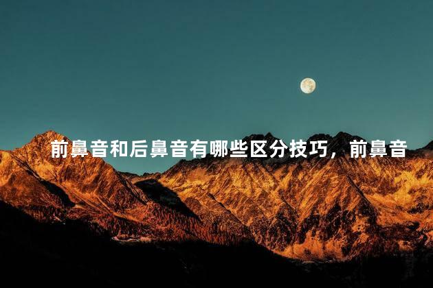 前鼻音和后鼻音有哪些区分技巧，前鼻音和后鼻音有哪些字母表
