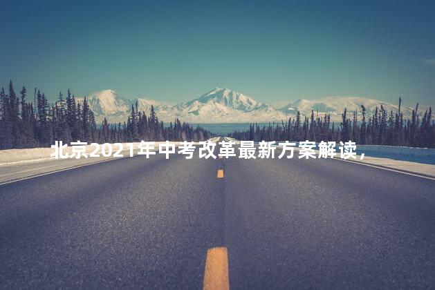 北京2021年中考改革最新方案解读，北京2021年中考改革最新方案是什么
