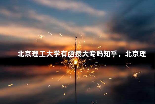 北京理工大学有函授大专吗知乎，北京理工大学有函授大专吗多少分
