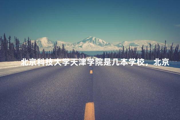 北京科技大学天津学院是几本学校，北京科技大学天津学院是几本是公办还是民办