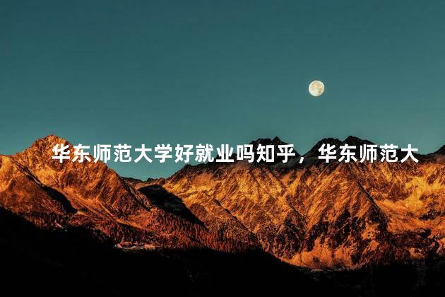 华东师范大学好就业吗知乎，华东师范大学好就业吗现在