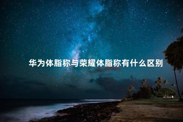 华为体脂称与荣耀体脂称有什么区别