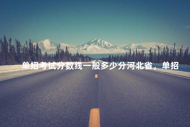 单招考试分数线一般多少分河北省，单招多少分能上公办学校